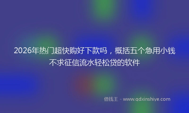2026年热门超快购好下款吗，概括五个急用小钱不求征信流水轻松贷的软件