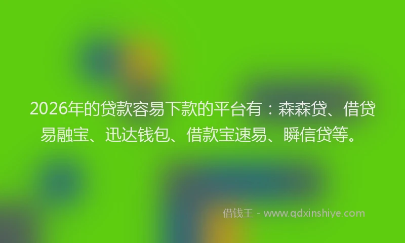 2026年的贷款容易下款的平台有:森森贷、借贷易融宝、迅达钱包、借款宝速易、瞬信贷等。