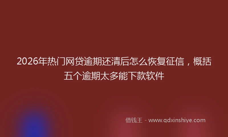 2026年热门网贷逾期还清后怎么恢复征信,概括五个逾期太多能下款软件