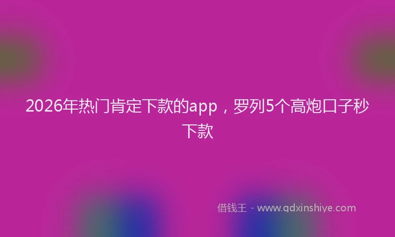 2026年热门肯定下款的app，罗列5个高炮口子秒下款