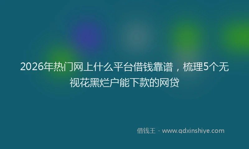 2026年热门网上什么平台借钱靠谱，梳理5个无视花黑烂户能下款的网贷