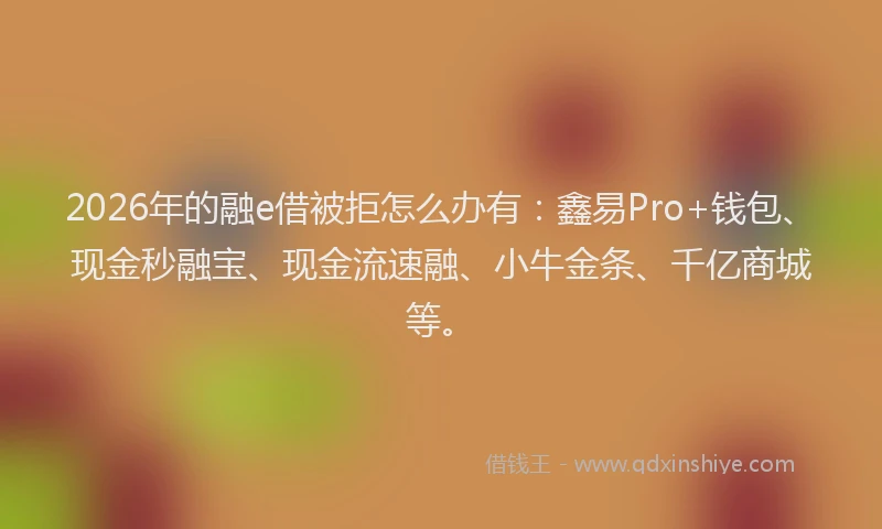 2026年的融e借被拒怎么办有:鑫易Pro+钱包、现金秒融宝、现金流速融、小牛金条、千亿商城等。