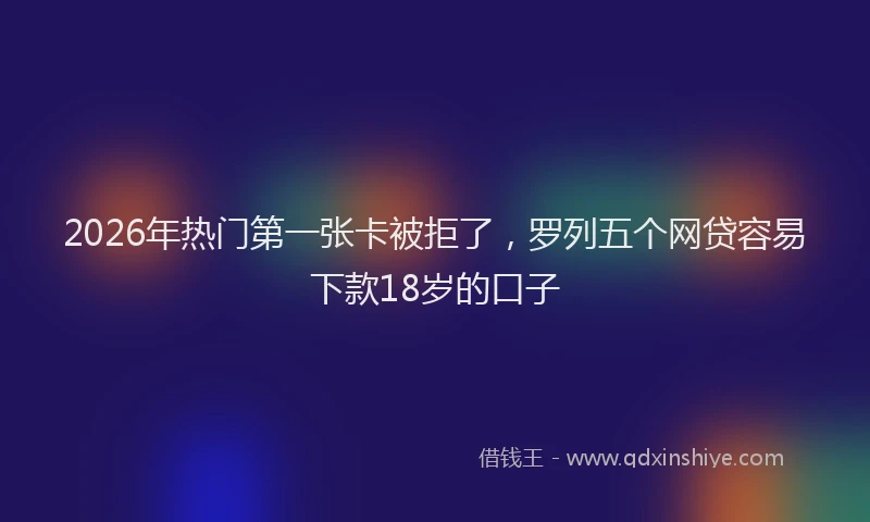 2026年热门第一张卡被拒了，罗列五个网贷容易下款18岁的口子