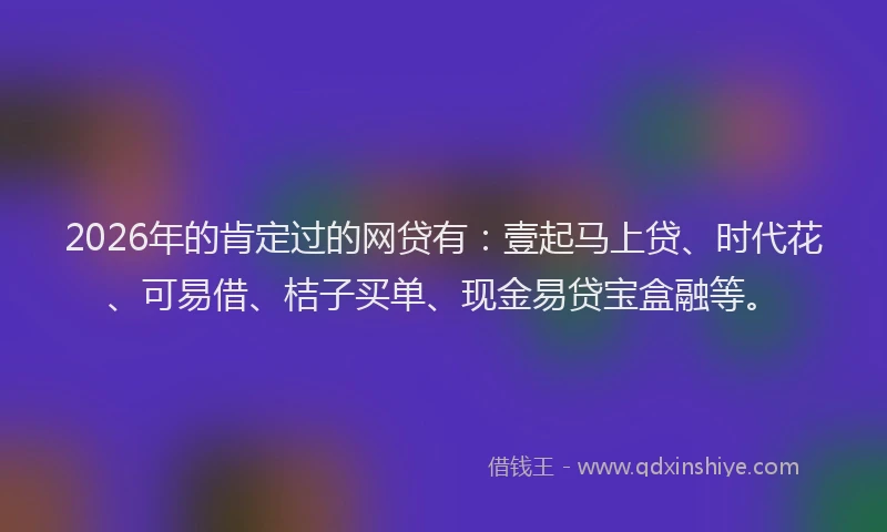 2026年的肯定过的网贷有：壹起马上贷、时代花、可易借、桔子买单、现金易贷宝盒融等。
