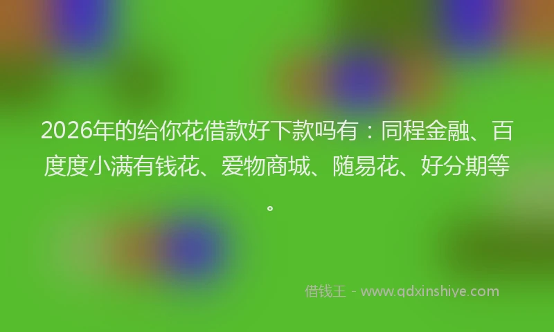 2026年的给你花借款好下款吗有：同程金融、百度度小满有钱花、爱物商城、随易花、好分期等。