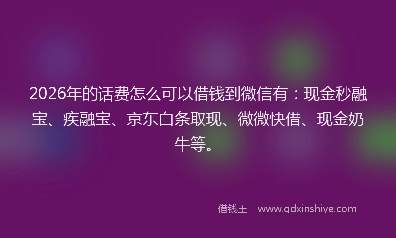 2026年的话费怎么可以借钱到微信有:现金秒融宝、疾融宝、京东白条取现、微微快借、现金奶牛等。