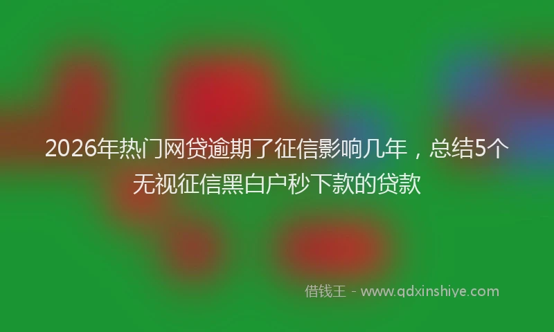 2026年热门网贷逾期了征信影响几年，总结5个无视征信黑白户秒下款的贷款