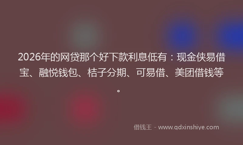 2026年的网贷那个好下款利息低有：现金侠易借宝、融悦钱包、桔子分期、可易借、美团借钱等。