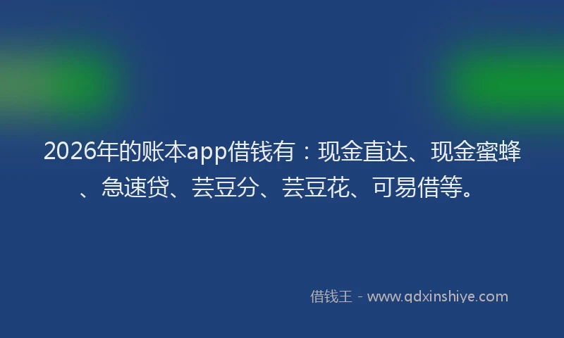 2026年的账本app借钱有：现金直达、现金蜜蜂、急速贷、芸豆分、芸豆花、可易借等。