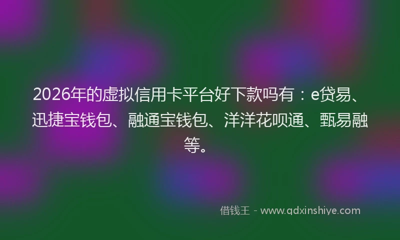2026年的虚拟信用卡平台好下款吗有：e贷易、迅捷宝钱包、融通宝钱包、洋洋花呗通、甄易融等。