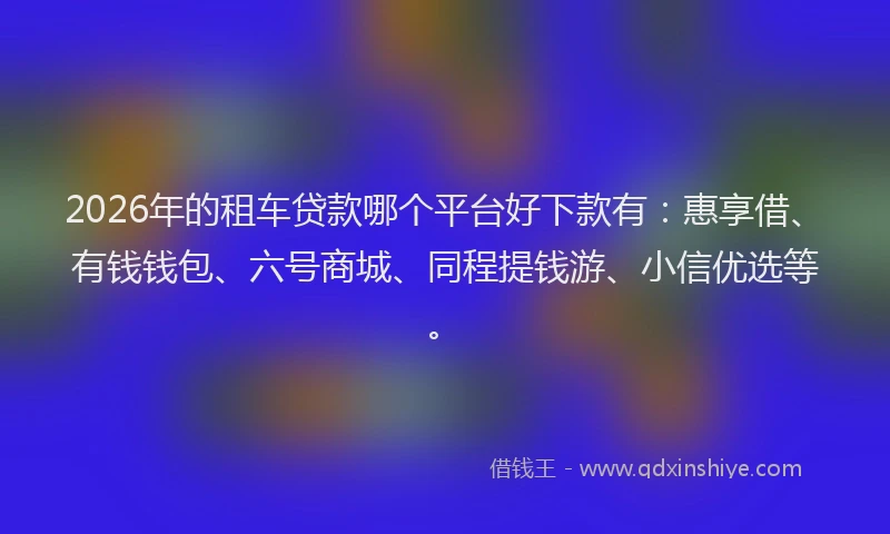2026年的租车贷款哪个平台好下款有:惠享借、有钱钱包、六号商城、同程提钱游、小信优选等。