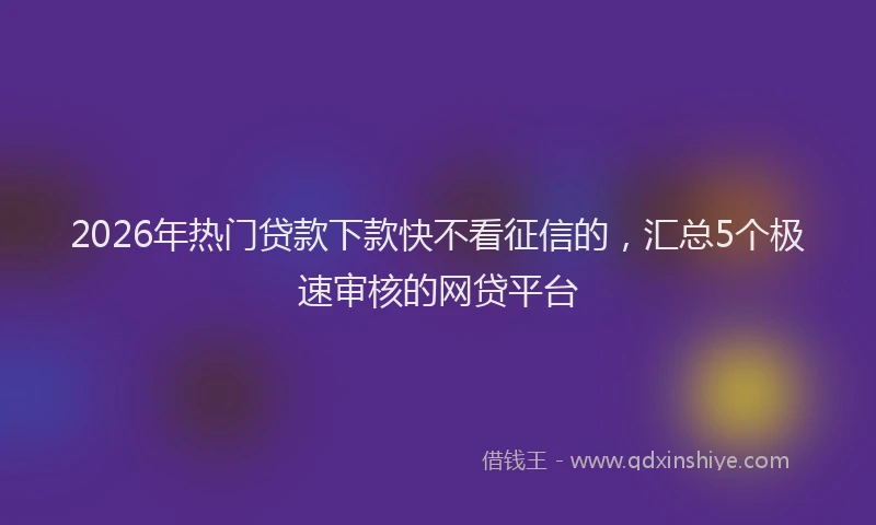 2026年热门贷款下款快不看征信的，汇总5个极速审核的网贷平台