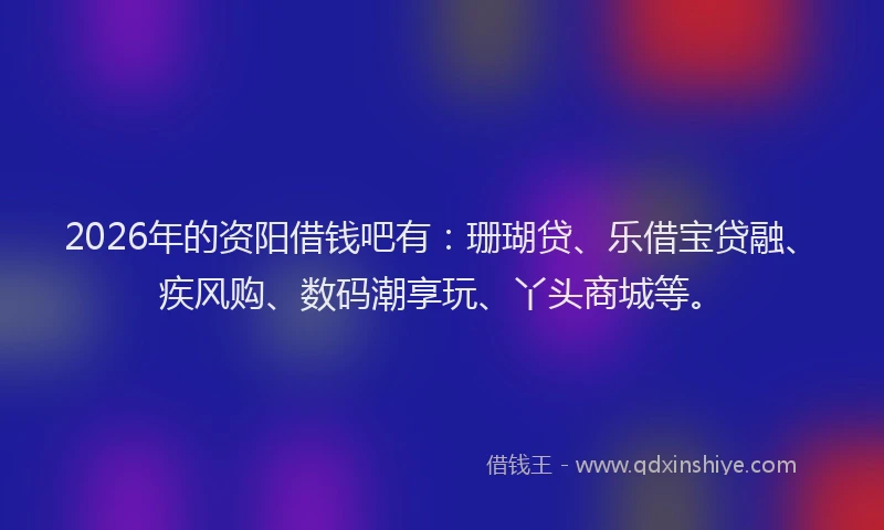 2026年的资阳借钱吧有：珊瑚贷、乐借宝贷融、疾风购、数码潮享玩、丫头商城等。