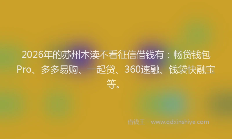 2026年的苏州木渎不看征信借钱有：畅贷钱包Pro、多多易购、一起贷、360速融、钱袋快融宝等。