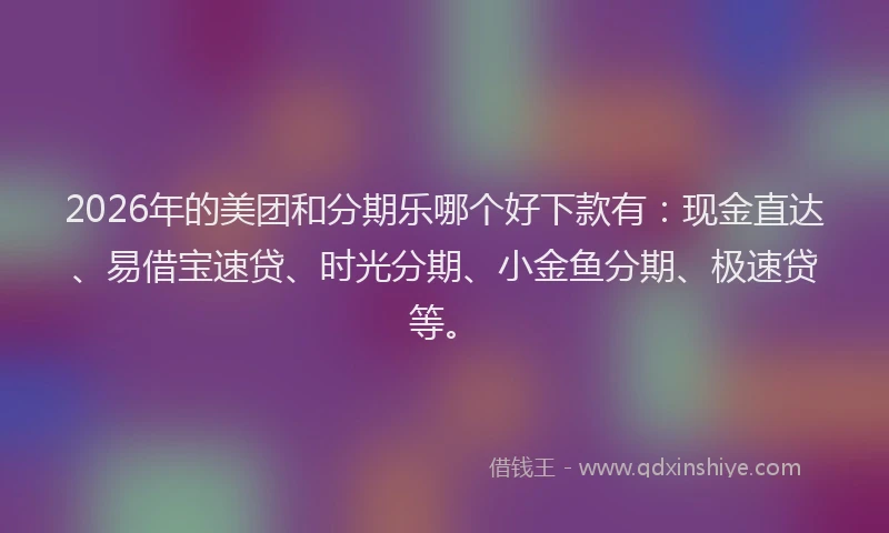 2026年的美团和分期乐哪个好下款有：现金直达、易借宝速贷、时光分期、小金鱼分期、极速贷等。