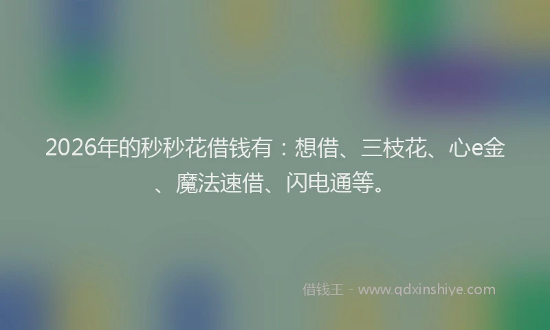 2026年的秒秒花借钱有：想借、三枝花、心e金、魔法速借、闪电通等。