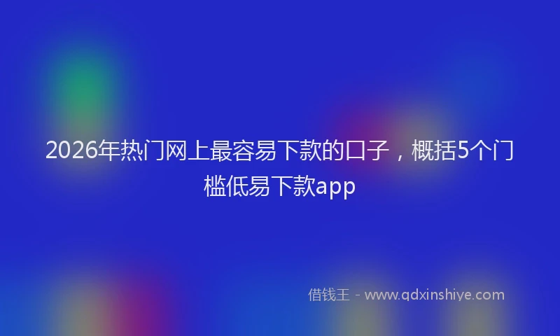 2026年热门网上最容易下款的口子，概括5个门槛低易下款app