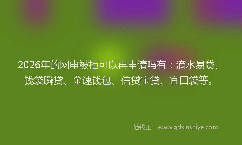 2026年的网申被拒可以再申请吗有:滴水易贷、钱袋瞬贷、金速钱包、信贷宝贷、宜口袋等。