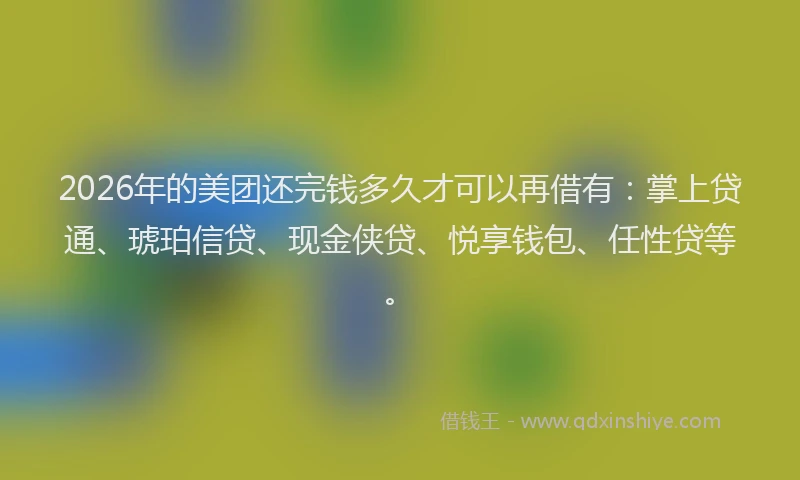 2026年的美团还完钱多久才可以再借有：掌上贷通、琥珀信贷、现金侠贷、悦享钱包、任性贷等。