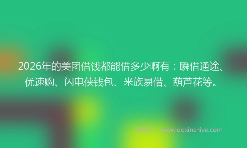 2026年的美团借钱都能借多少啊有：瞬借通途、优速购、闪电侠钱包、米族易借、葫芦花等。