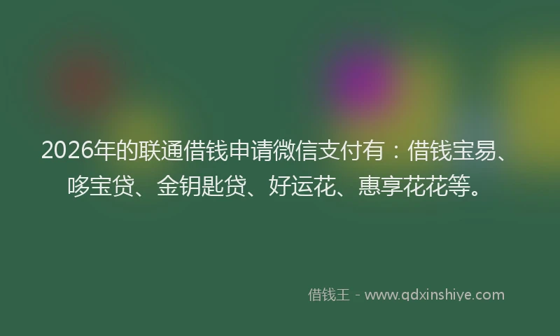 2026年的联通借钱申请微信支付有：借钱宝易、哆宝贷、金钥匙贷、好运花、惠享花花等。