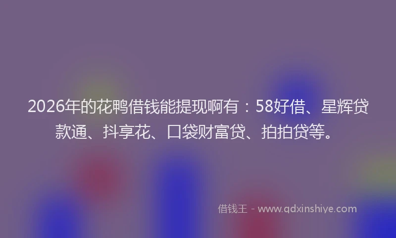 2026年的花鸭借钱能提现啊有：58好借、星辉贷款通、抖享花、口袋财富贷、拍拍贷等。