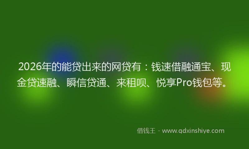 2026年的能贷出来的网贷有：钱速借融通宝、现金贷速融、瞬信贷通、来租呗、悦享Pro钱包等。