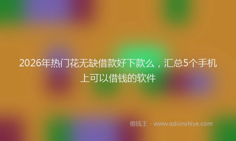 2026年热门花无缺借款好下款么，汇总5个手机上可以借钱的软件