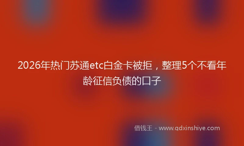2026年热门苏通etc白金卡被拒，整理5个不看年龄征信负债的口子