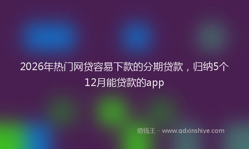 2026年热门网贷容易下款的分期贷款，归纳5个12月能贷款的app