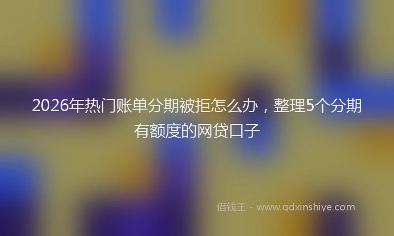 2026年热门账单分期被拒怎么办，整理5个分期有额度的网贷口子