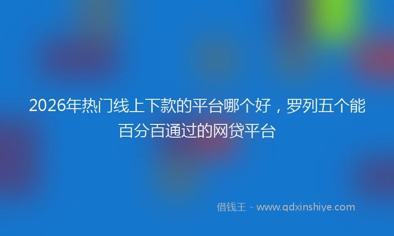 2026年热门线上下款的平台哪个好，罗列五个能百分百通过的网贷平台