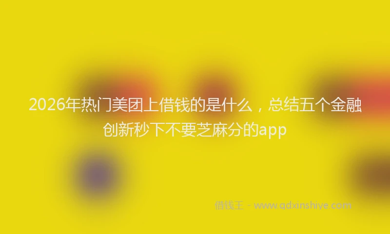 2026年热门美团上借钱的是什么，总结五个金融创新秒下不要芝麻分的app
