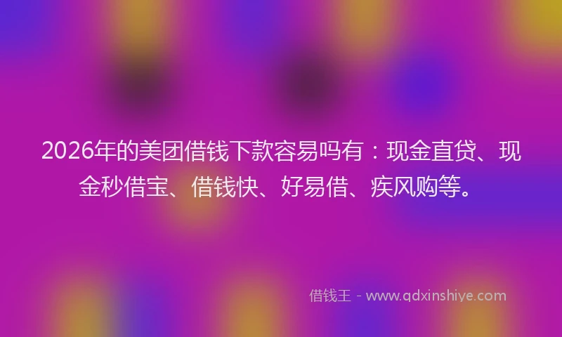 2026年的美团借钱下款容易吗有：现金直贷、现金秒借宝、借钱快、好易借、疾风购等。