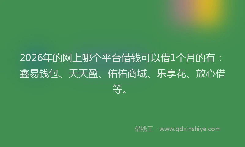 2026年的网上哪个平台借钱可以借1个月的有:鑫易钱包、天天盈、佑佑商城、乐享花、放心借等。