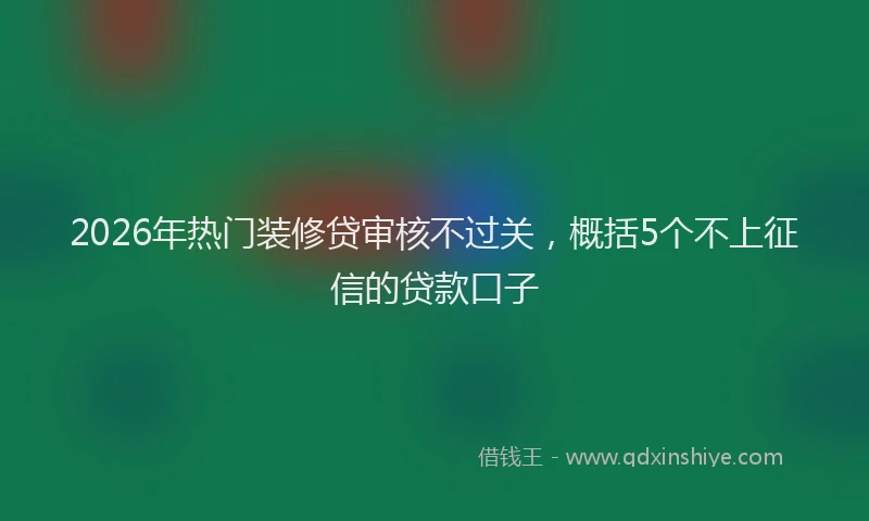 2026年热门装修贷审核不过关，概括5个不上征信的贷款口子