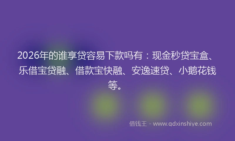 2026年的谁享贷容易下款吗有：现金秒贷宝盒、乐借宝贷融、借款宝快融、安逸速贷、小鹅花钱等。