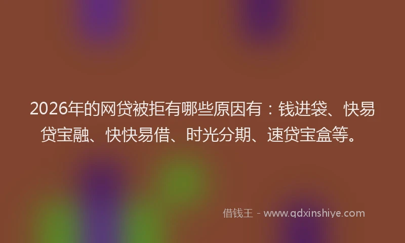 2026年的网贷被拒有哪些原因有：钱进袋、快易贷宝融、快快易借、时光分期、速贷宝盒等。