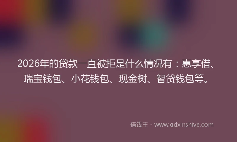 2026年的贷款一直被拒是什么情况有：惠享借、瑞宝钱包、小花钱包、现金树、智贷钱包等。