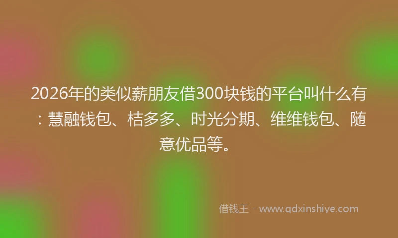 2026年的类似薪朋友借300块钱的平台叫什么有:慧融钱包、桔多多、时光分期、维维钱包、随意优品等。