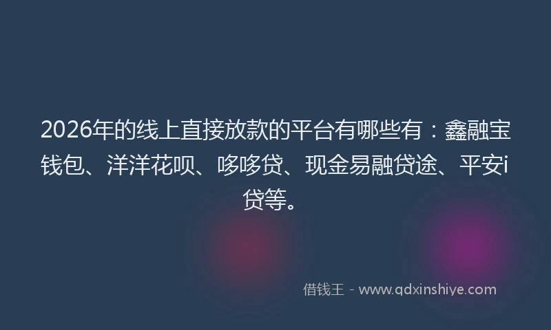 2026年的线上直接放款的平台有哪些有：鑫融宝钱包、洋洋花呗、哆哆贷、现金易融贷途、平安i贷等。