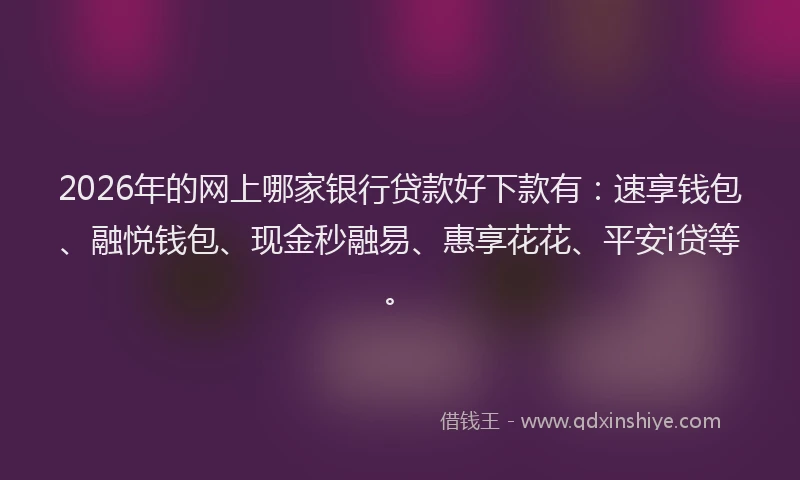 2026年的网上哪家银行贷款好下款有：速享钱包、融悦钱包、现金秒融易、惠享花花、平安i贷等。