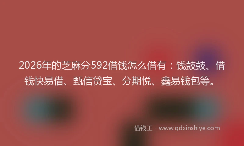 2026年的芝麻分592借钱怎么借有：钱鼓鼓、借钱快易借、甄信贷宝、分期悦、鑫易钱包等。