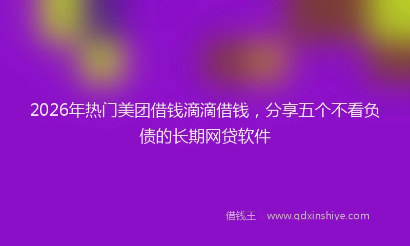 2026年热门美团借钱滴滴借钱，分享五个不看负债的长期网贷软件