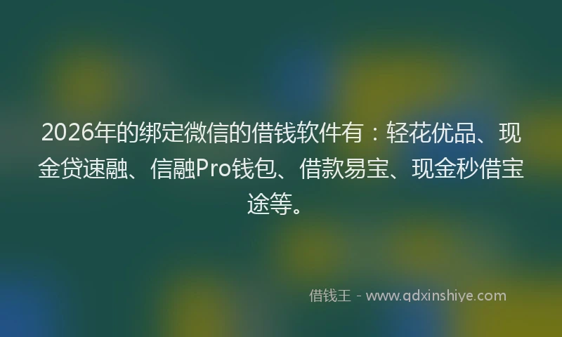 2026年的绑定微信的借钱软件有：轻花优品、现金贷速融、信融Pro钱包、借款易宝、现金秒借宝途等。