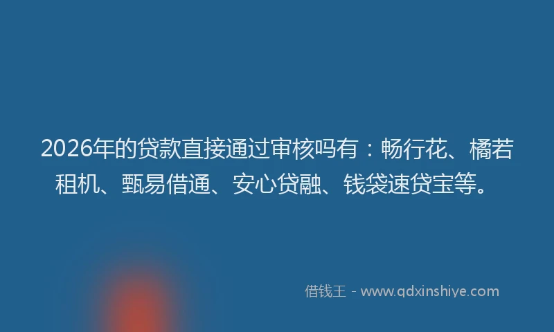 2026年的贷款直接通过审核吗有：畅行花、橘若租机、甄易借通、安心贷融、钱袋速贷宝等。