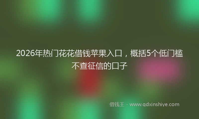 2026年热门花花借钱苹果入口，概括5个低门槛不查征信的口子