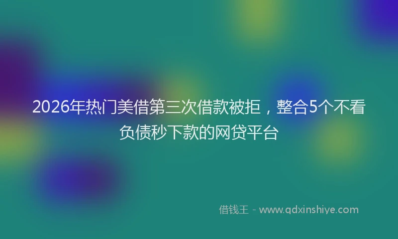 2026年热门美借第三次借款被拒，整合5个不看负债秒下款的网贷平台