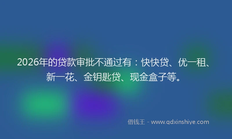 2026年的贷款审批不通过有：快快贷、优一租、新一花、金钥匙贷、现金盒子等。