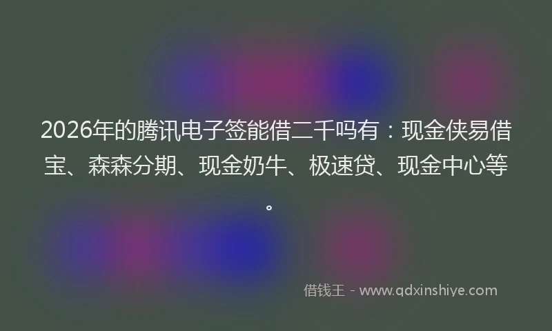 2026年的腾讯电子签能借二千吗有：现金侠易借宝、森森分期、现金奶牛、极速贷、现金中心等。
